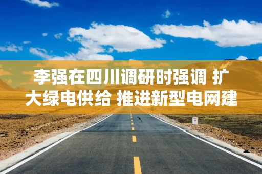 李强在四川调研时强调 扩大绿电供给 推进新型电网建设