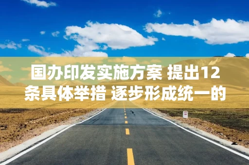 国办印发实施方案 提出12条具体举措 逐步形成统一的企业信用状况综合评价体系