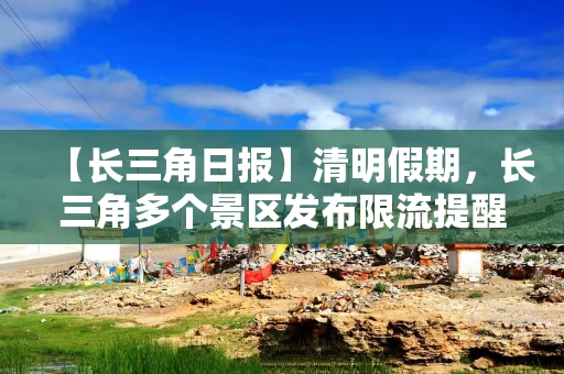 【长三角日报】清明假期,长三角多个景区发布限流提醒