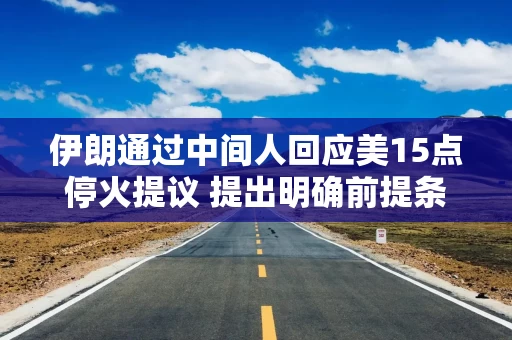 伊朗通过中间人回应美15点停火提议 提出明确前提条件