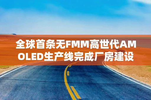 全球首条无FMM高世代AMOLED生产线完成厂房建设交付
