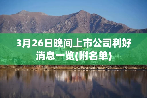 3月26日晚间上市公司利好消息一览(附名单)