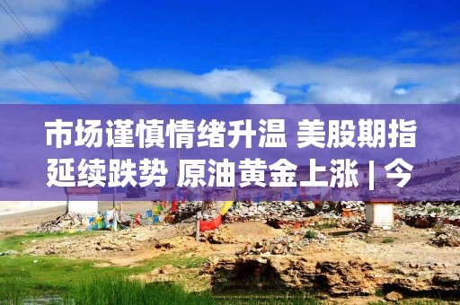 市场谨慎情绪升温 美股期指延续跌势 原油黄金上涨 | 今夜看点