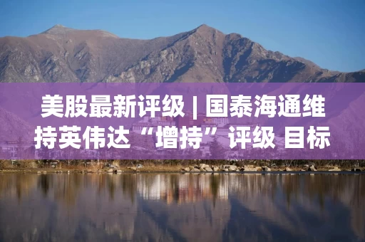 美股最新评级 | 国泰海通维持英伟达“增持”评级 目标价275美元