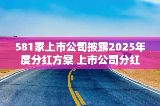 581家上市公司披露2025年度分红方案 上市公司分红四大特征初显