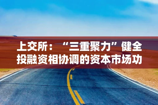 上交所:“三重聚力”健全投融资相协调的资本市场功能