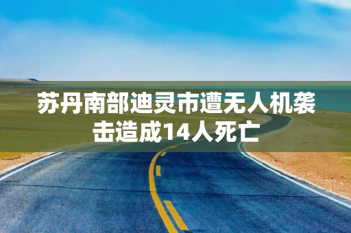 苏丹南部迪灵市遭无人机袭击造成14人死亡