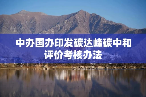 中办国办印发碳达峰碳中和评价考核办法