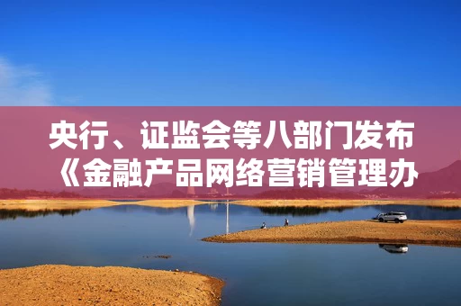 央行、证监会等八部门发布《金融产品网络营销管理办法》