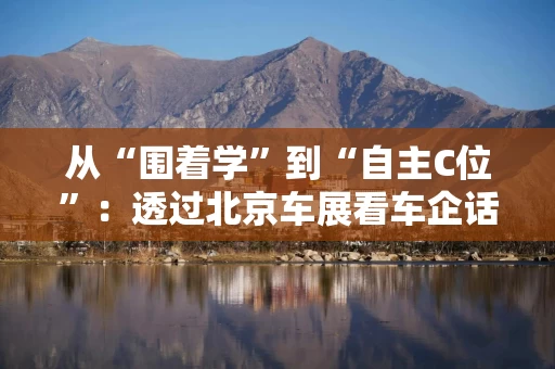 从“围着学”到“自主C位”：透过北京车展看车企话语权互换