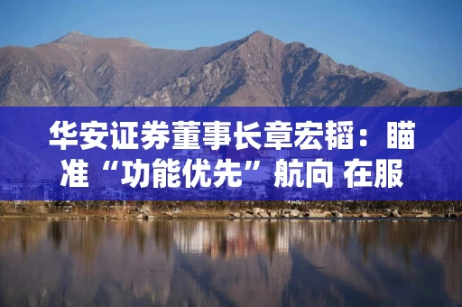 华安证券董事长章宏韬：瞄准“功能优先”航向 在服务国家大局中锻造投行核心功能
