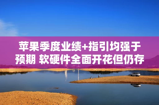 苹果季度业绩+指引均强于预期 软硬件全面开花但仍存成本风险