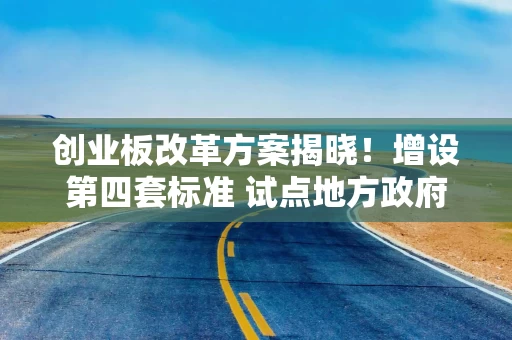 创业板改革方案揭晓！增设第四套标准 试点地方政府“推送”