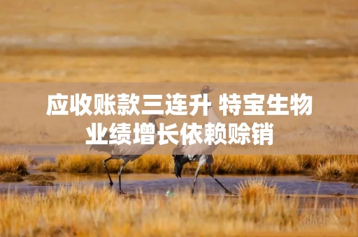 应收账款三连升 特宝生物业绩增长依赖赊销