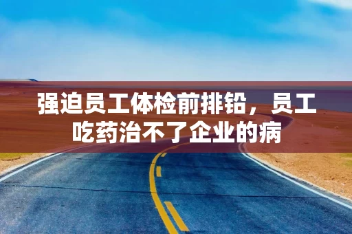 强迫员工体检前排铅,员工吃药治不了企业的病