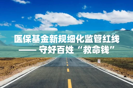 医保基金新规细化监管红线—— 守好百姓“救命钱”
