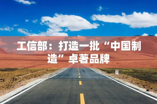 工信部:打造一批“中国制造”卓著品牌