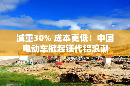 减重30% 成本更低!中国电动车掀起镁代铝浪潮