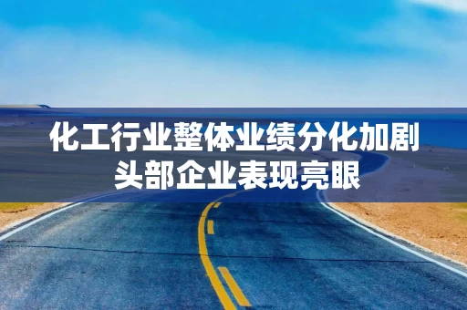 化工行业整体业绩分化加剧 头部企业表现亮眼
