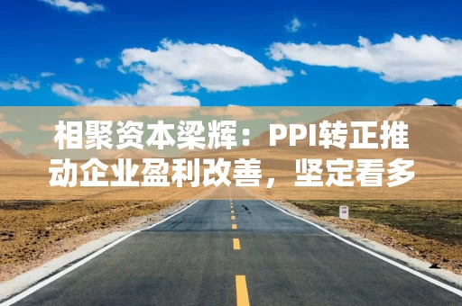相聚资本梁辉:PPI转正推动企业盈利改善,坚定看多人民币资产