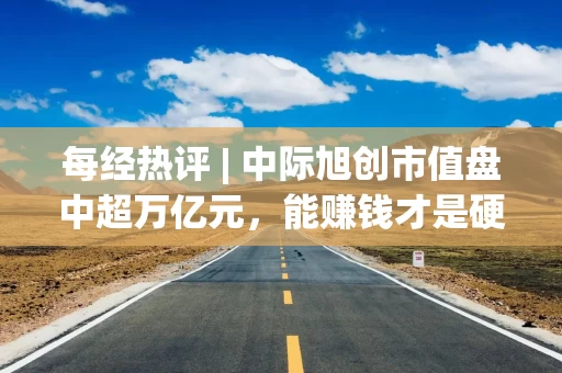 每经热评 | 中际旭创市值盘中超万亿元，能赚钱才是硬核科技真“硬核”