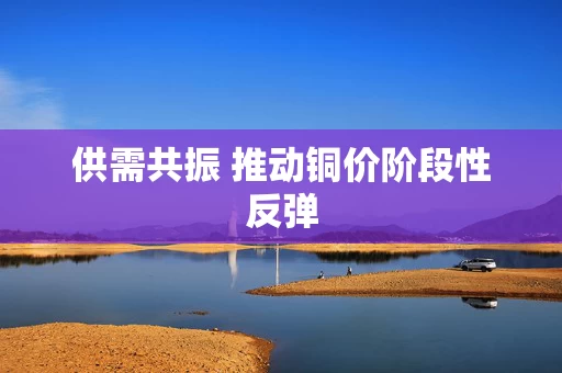 供需共振 推动铜价阶段性反弹