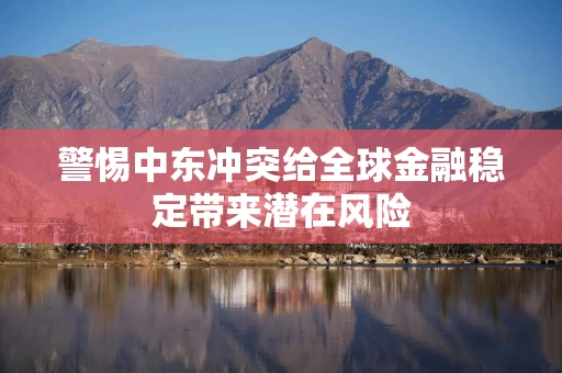 警惕中东冲突给全球金融稳定带来潜在风险