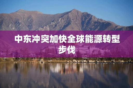 中东冲突加快全球能源转型步伐