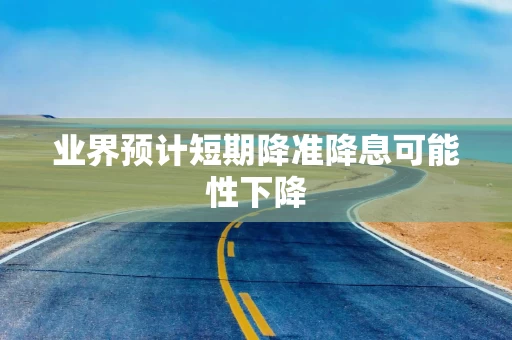 业界预计短期降准降息可能性下降