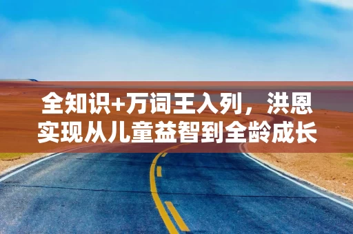 全知识+万词王入列,洪恩实现从儿童益智到全龄成长的关键一跃