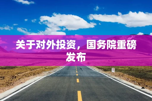 关于对外投资,国务院重磅发布
