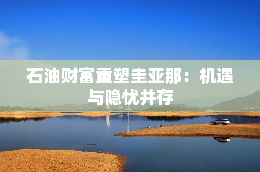 石油财富重塑圭亚那:机遇与隐忧并存