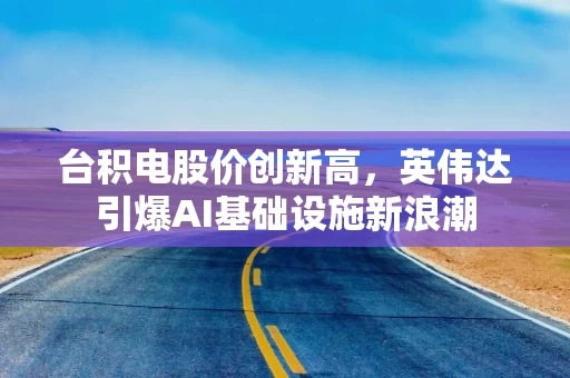 台积电股价创新高,英伟达引爆AI基础设施新浪潮