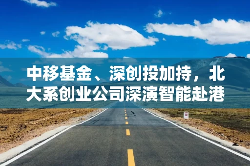 中移基金、深创投加持，北大系创业公司深演智能赴港IPO