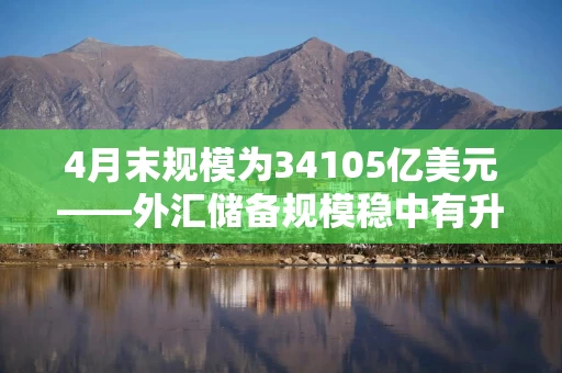 4月末规模为34105亿美元——外汇储备规模稳中有升