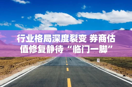 行业格局深度裂变 券商估值修复静待“临门一脚”