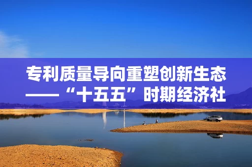 专利质量导向重塑创新生态——“十五五”时期经济社会发展主要指标解读⑤