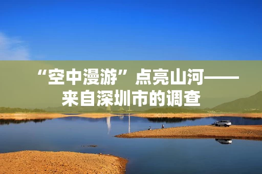 “空中漫游”点亮山河——来自深圳市的调查