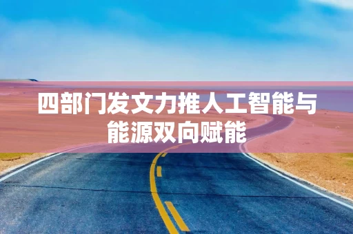 四部门发文力推人工智能与能源双向赋能