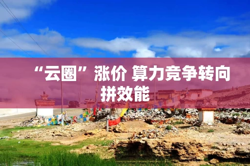 “云圈”涨价 算力竞争转向拼效能