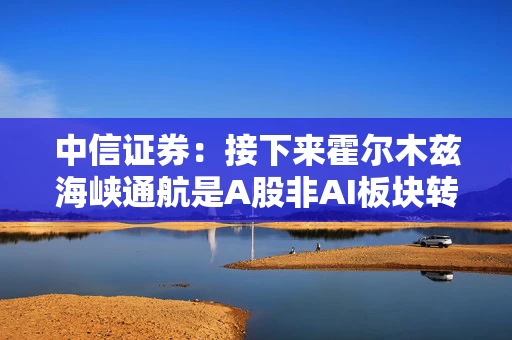 中信证券:接下来霍尔木兹海峡通航是A股非AI板块转机的临界点