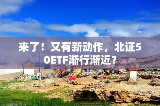 来了!又有新动作,北证50ETF渐行渐近?