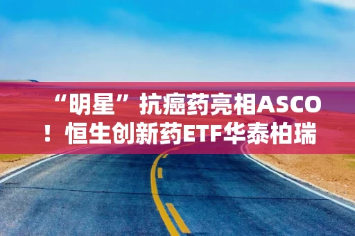 “明星”抗癌药亮相ASCO!恒生创新药ETF华泰柏瑞(520500)获资金加速逆势布局