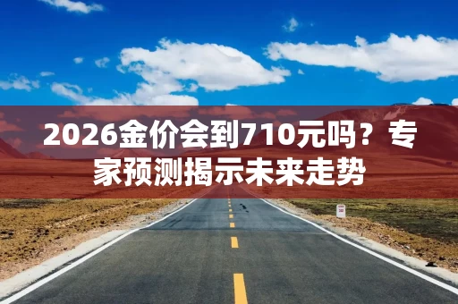 2026金价会到710元吗？专家预测揭示未来走势