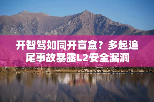 开智驾如同开盲盒?多起追尾事故暴露L2安全漏洞