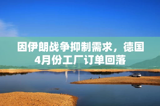 因伊朗战争抑制需求,德国4月份工厂订单回落