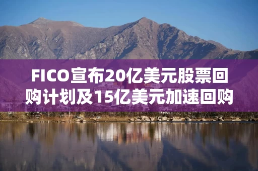 FICO宣布20亿美元股票回购计划及15亿美元加速回购协议