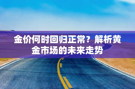 金价何时回归正常？解析黄金市场的未来走势