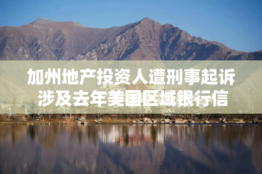 加州地产投资人遭刑事起诉 涉及去年美国区域银行信贷损失的风波