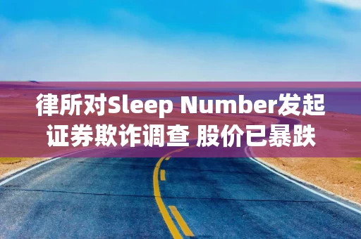 律所对Sleep Number发起证券欺诈调查 股价已暴跌逾九成